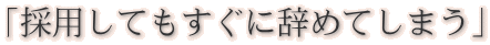 「採用してもすぐに辞めてしまう」