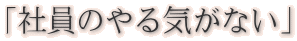 「社員のやる気がない」